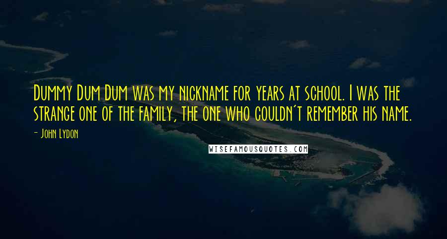 John Lydon Quotes: Dummy Dum Dum was my nickname for years at school. I was the strange one of the family, the one who couldn't remember his name.