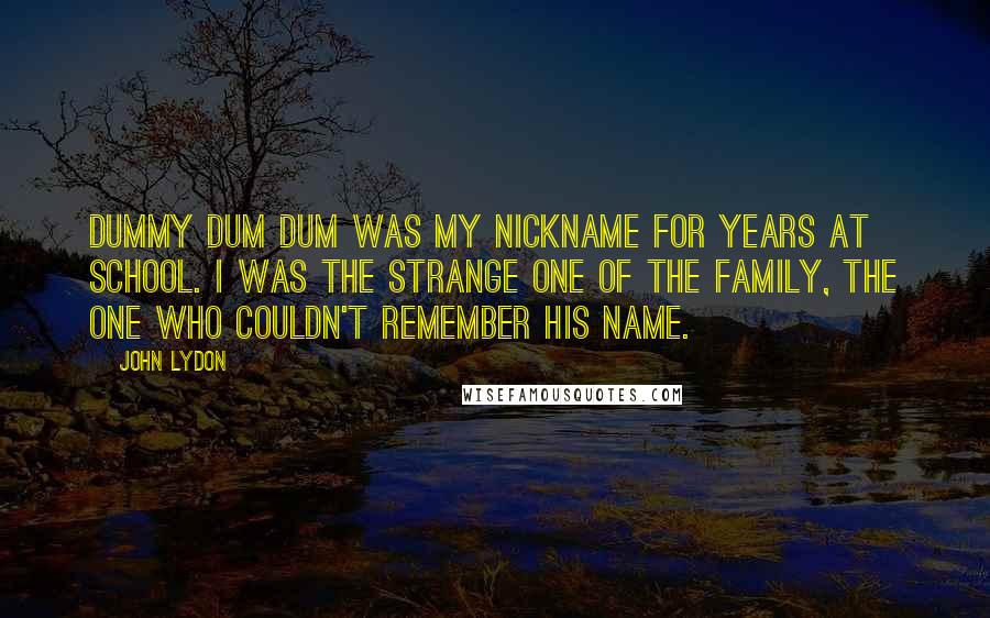 John Lydon Quotes: Dummy Dum Dum was my nickname for years at school. I was the strange one of the family, the one who couldn't remember his name.