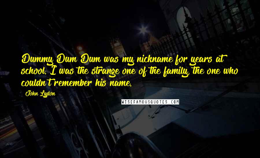 John Lydon Quotes: Dummy Dum Dum was my nickname for years at school. I was the strange one of the family, the one who couldn't remember his name.