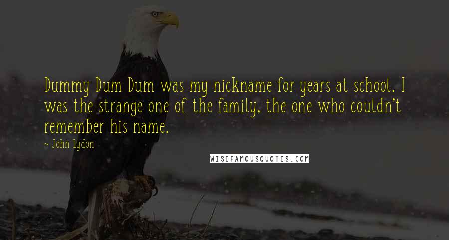 John Lydon Quotes: Dummy Dum Dum was my nickname for years at school. I was the strange one of the family, the one who couldn't remember his name.