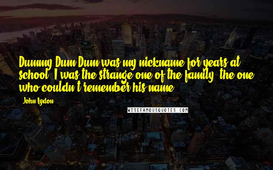 John Lydon Quotes: Dummy Dum Dum was my nickname for years at school. I was the strange one of the family, the one who couldn't remember his name.