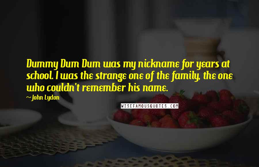 John Lydon Quotes: Dummy Dum Dum was my nickname for years at school. I was the strange one of the family, the one who couldn't remember his name.