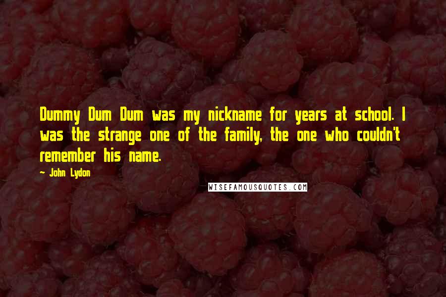 John Lydon Quotes: Dummy Dum Dum was my nickname for years at school. I was the strange one of the family, the one who couldn't remember his name.