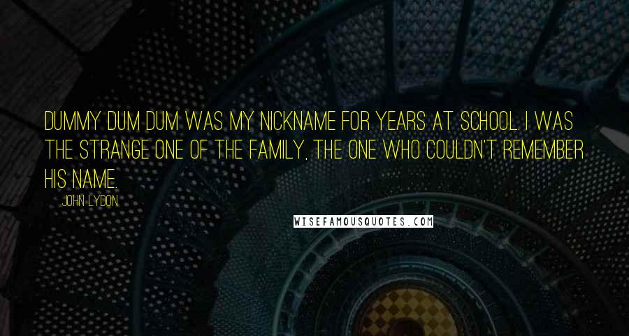 John Lydon Quotes: Dummy Dum Dum was my nickname for years at school. I was the strange one of the family, the one who couldn't remember his name.