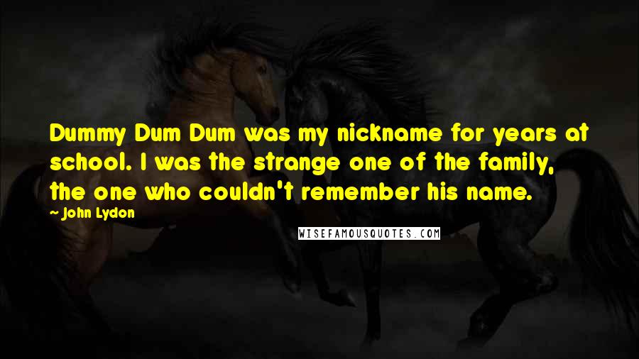 John Lydon Quotes: Dummy Dum Dum was my nickname for years at school. I was the strange one of the family, the one who couldn't remember his name.