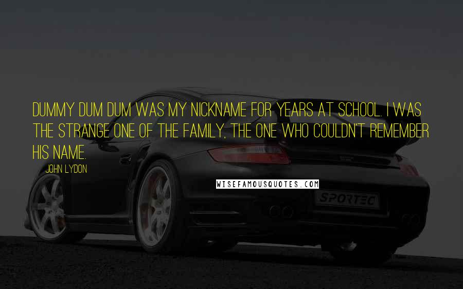 John Lydon Quotes: Dummy Dum Dum was my nickname for years at school. I was the strange one of the family, the one who couldn't remember his name.