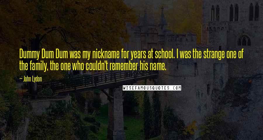 John Lydon Quotes: Dummy Dum Dum was my nickname for years at school. I was the strange one of the family, the one who couldn't remember his name.