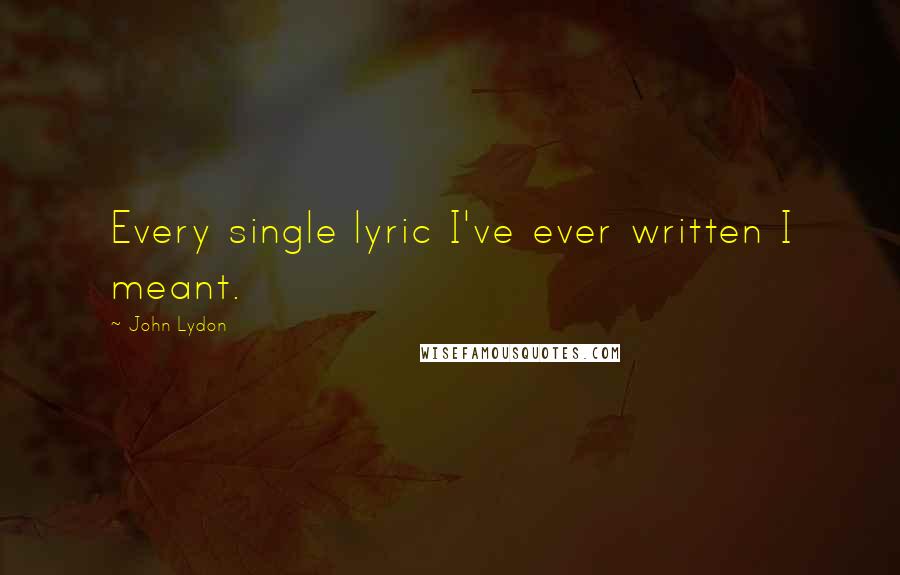 John Lydon Quotes: Every single lyric I've ever written I meant.