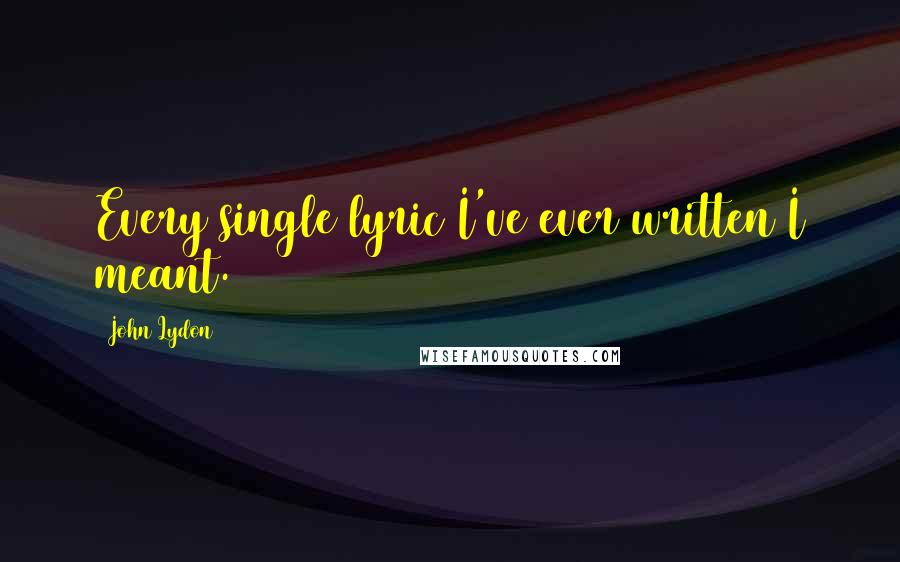 John Lydon Quotes: Every single lyric I've ever written I meant.