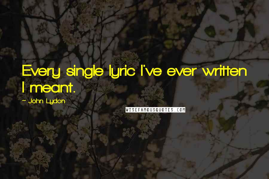 John Lydon Quotes: Every single lyric I've ever written I meant.