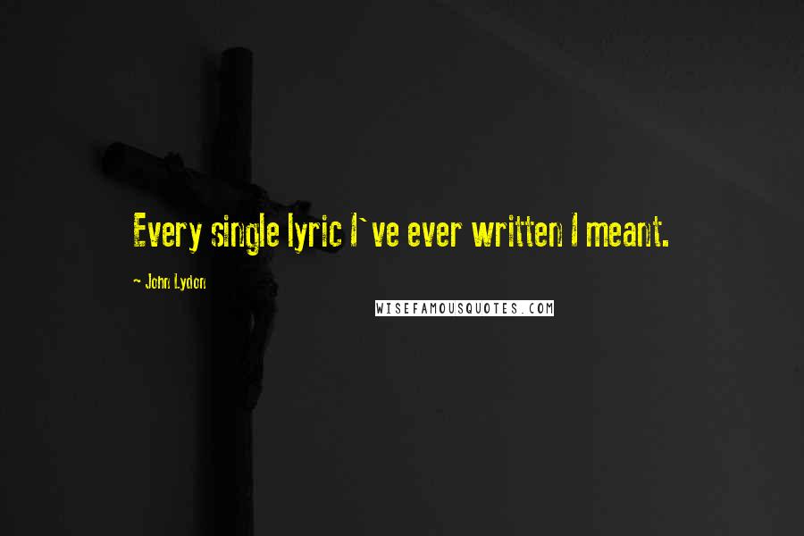 John Lydon Quotes: Every single lyric I've ever written I meant.