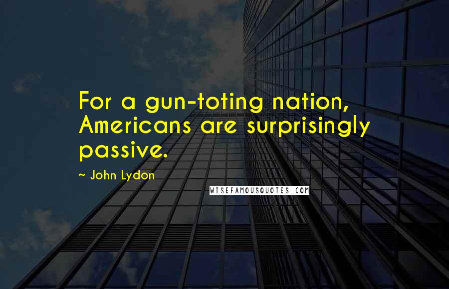 John Lydon Quotes: For a gun-toting nation, Americans are surprisingly passive.