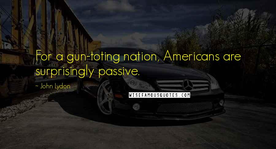 John Lydon Quotes: For a gun-toting nation, Americans are surprisingly passive.
