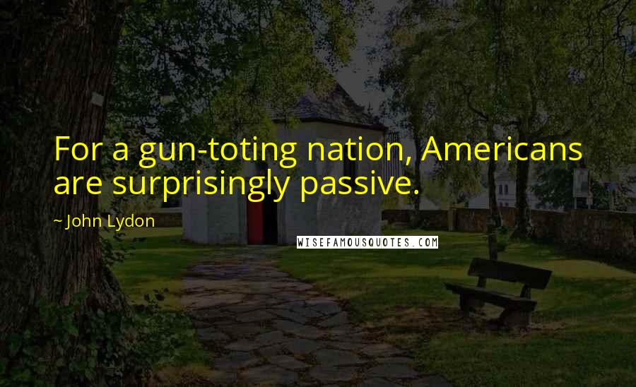 John Lydon Quotes: For a gun-toting nation, Americans are surprisingly passive.