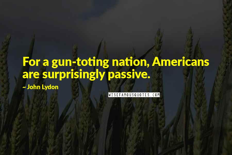 John Lydon Quotes: For a gun-toting nation, Americans are surprisingly passive.