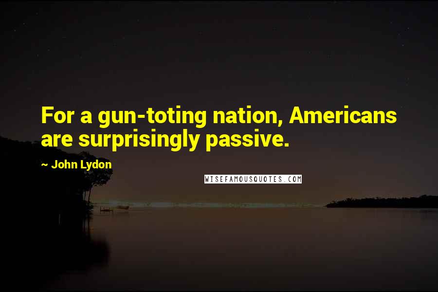 John Lydon Quotes: For a gun-toting nation, Americans are surprisingly passive.