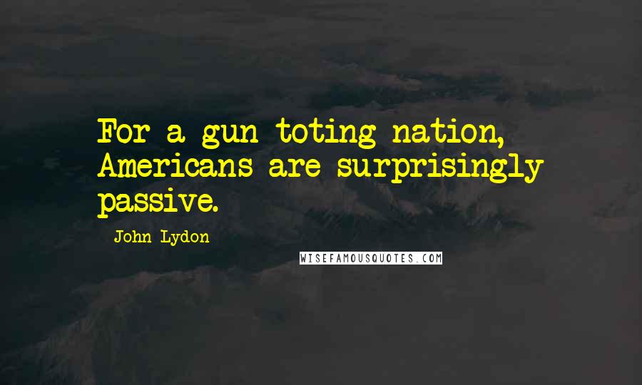 John Lydon Quotes: For a gun-toting nation, Americans are surprisingly passive.