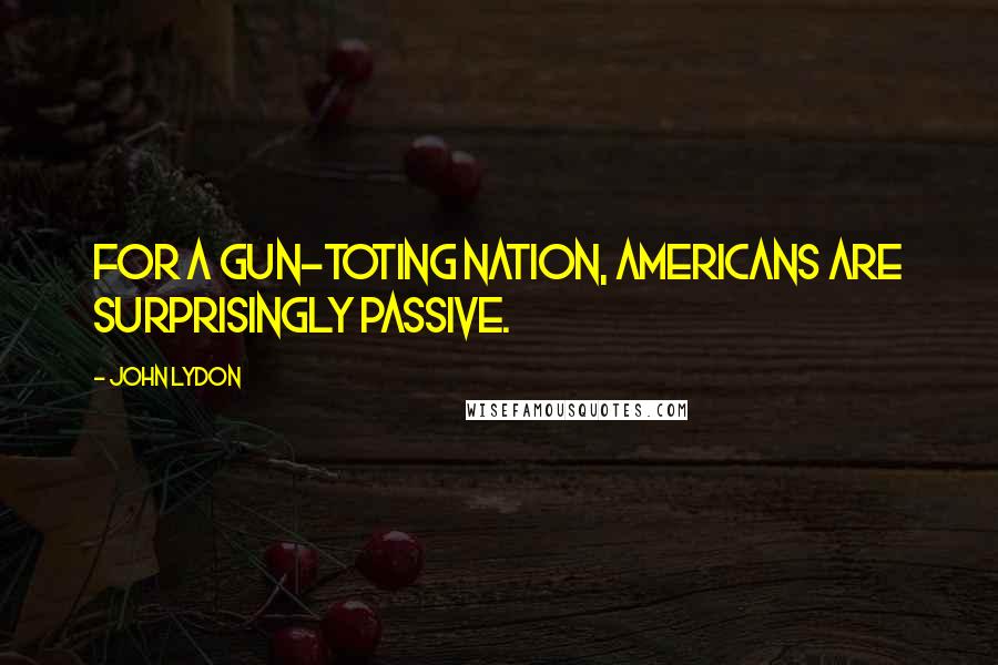 John Lydon Quotes: For a gun-toting nation, Americans are surprisingly passive.