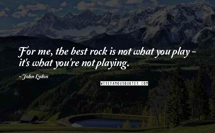 John Lydon Quotes: For me, the best rock is not what you play - it's what you're not playing.