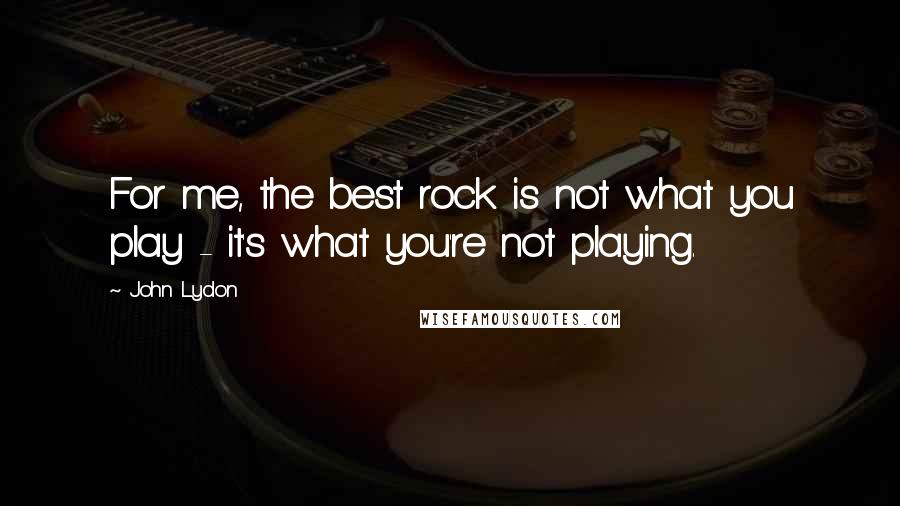 John Lydon Quotes: For me, the best rock is not what you play - it's what you're not playing.