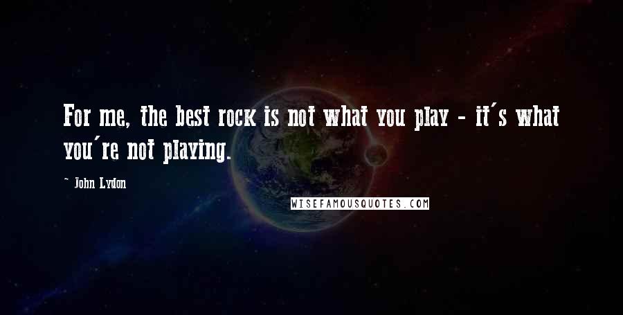 John Lydon Quotes: For me, the best rock is not what you play - it's what you're not playing.