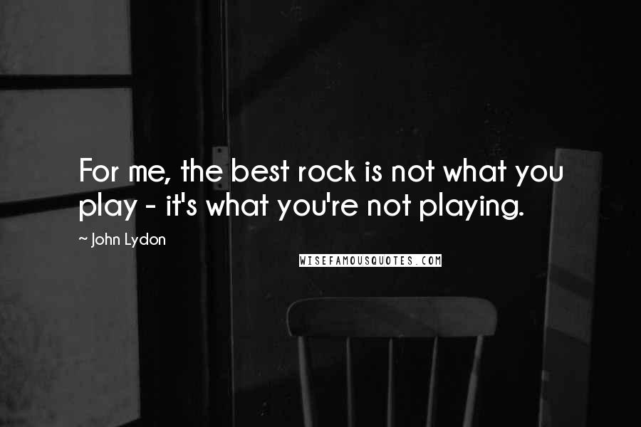 John Lydon Quotes: For me, the best rock is not what you play - it's what you're not playing.