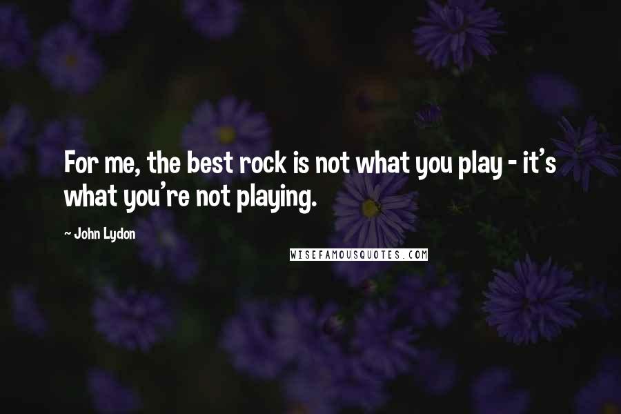 John Lydon Quotes: For me, the best rock is not what you play - it's what you're not playing.