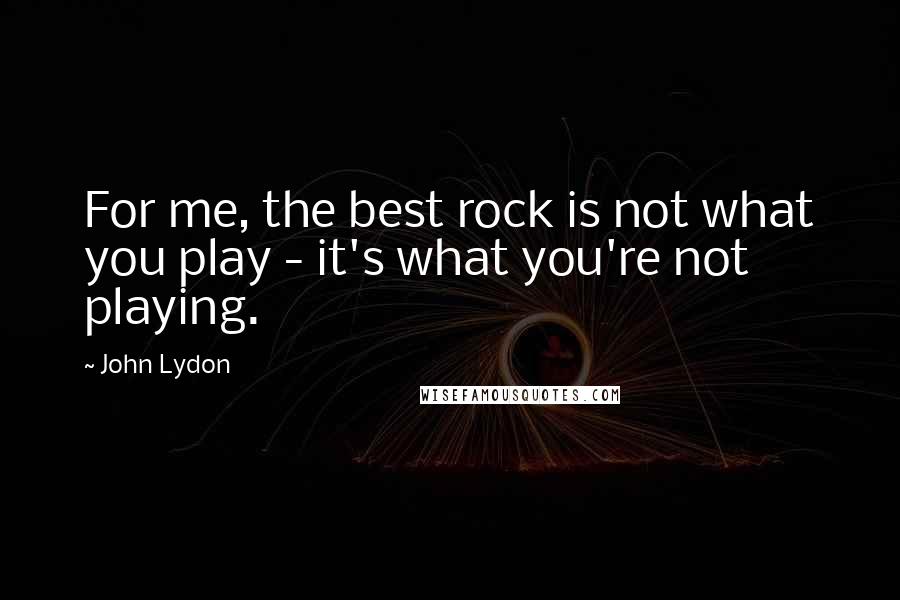 John Lydon Quotes: For me, the best rock is not what you play - it's what you're not playing.
