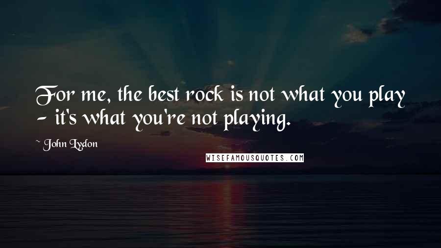 John Lydon Quotes: For me, the best rock is not what you play - it's what you're not playing.