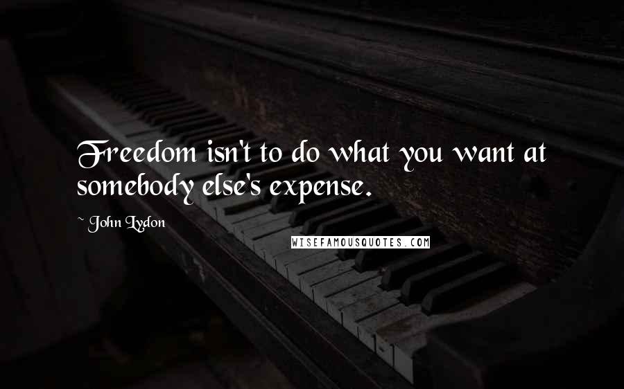 John Lydon Quotes: Freedom isn't to do what you want at somebody else's expense.