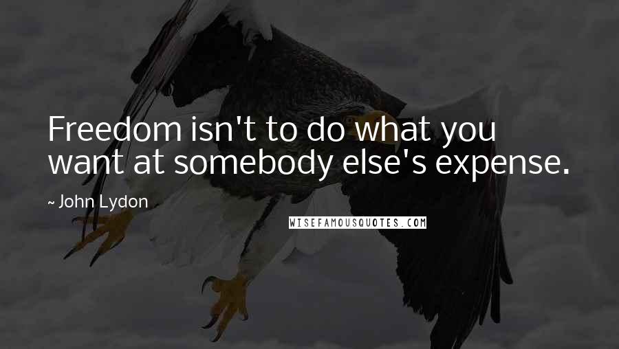 John Lydon Quotes: Freedom isn't to do what you want at somebody else's expense.