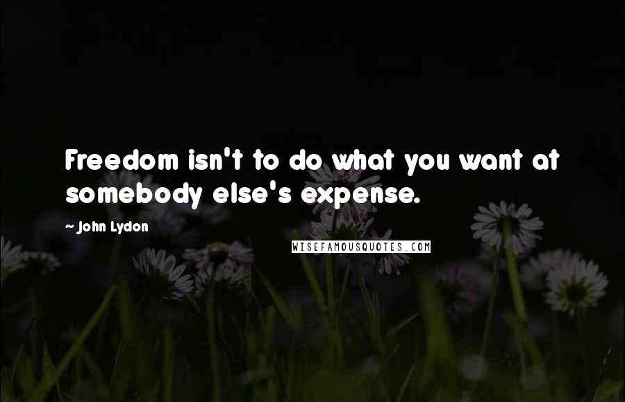 John Lydon Quotes: Freedom isn't to do what you want at somebody else's expense.