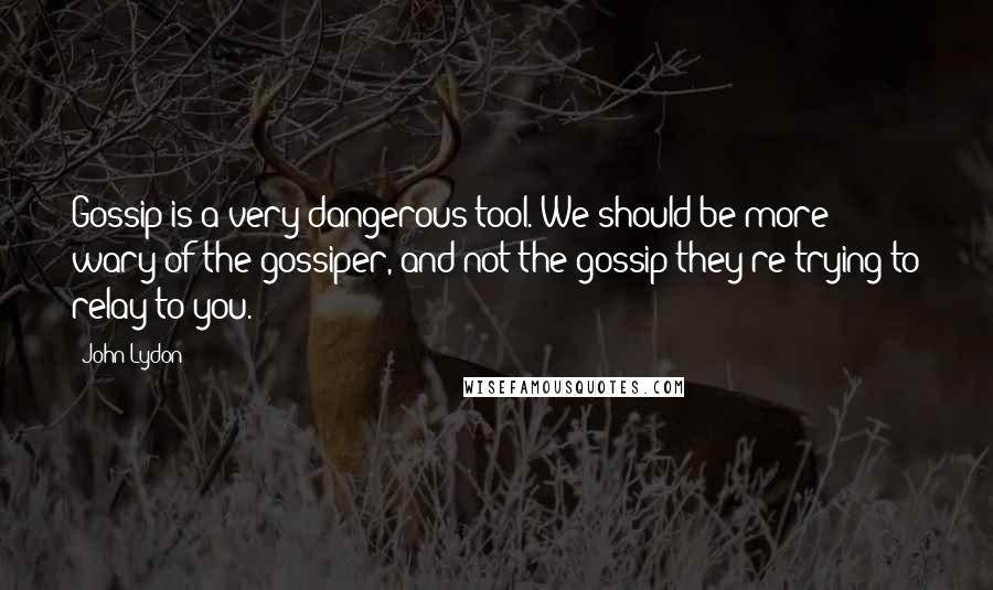 John Lydon Quotes: Gossip is a very dangerous tool. We should be more wary of the gossiper, and not the gossip they're trying to relay to you.