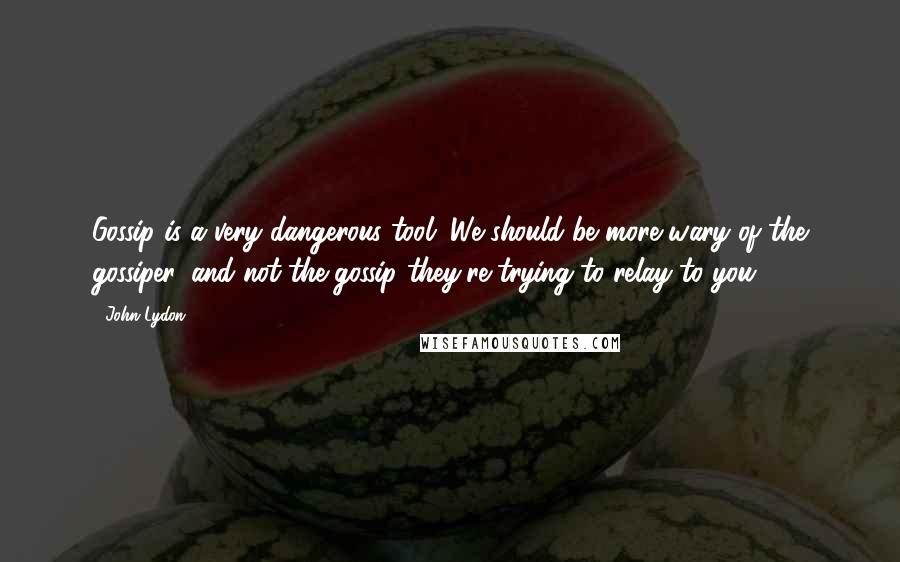 John Lydon Quotes: Gossip is a very dangerous tool. We should be more wary of the gossiper, and not the gossip they're trying to relay to you.