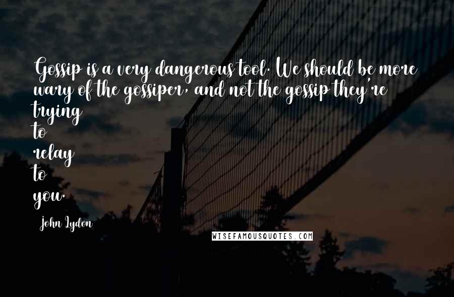 John Lydon Quotes: Gossip is a very dangerous tool. We should be more wary of the gossiper, and not the gossip they're trying to relay to you.