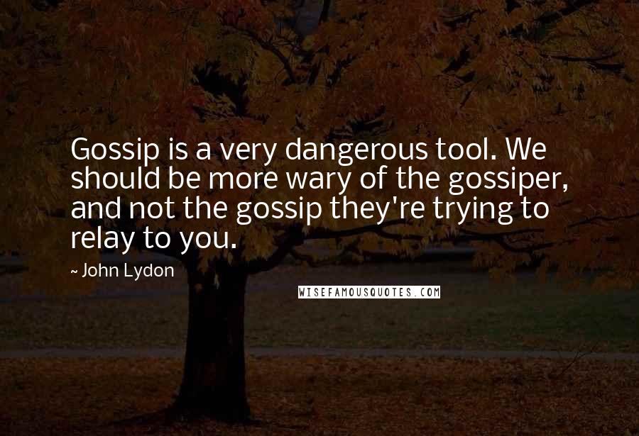 John Lydon Quotes: Gossip is a very dangerous tool. We should be more wary of the gossiper, and not the gossip they're trying to relay to you.