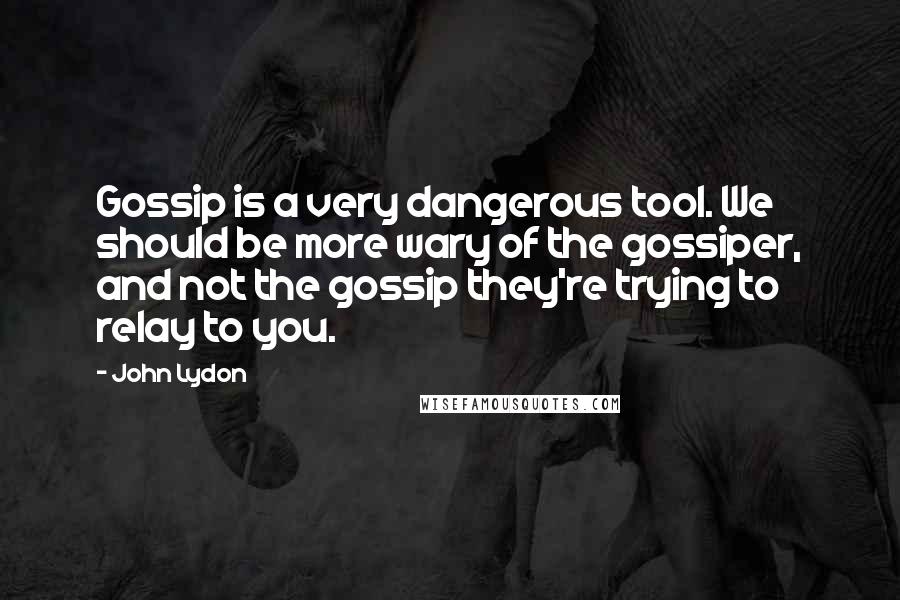 John Lydon Quotes: Gossip is a very dangerous tool. We should be more wary of the gossiper, and not the gossip they're trying to relay to you.