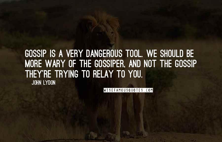 John Lydon Quotes: Gossip is a very dangerous tool. We should be more wary of the gossiper, and not the gossip they're trying to relay to you.