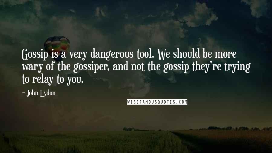 John Lydon Quotes: Gossip is a very dangerous tool. We should be more wary of the gossiper, and not the gossip they're trying to relay to you.
