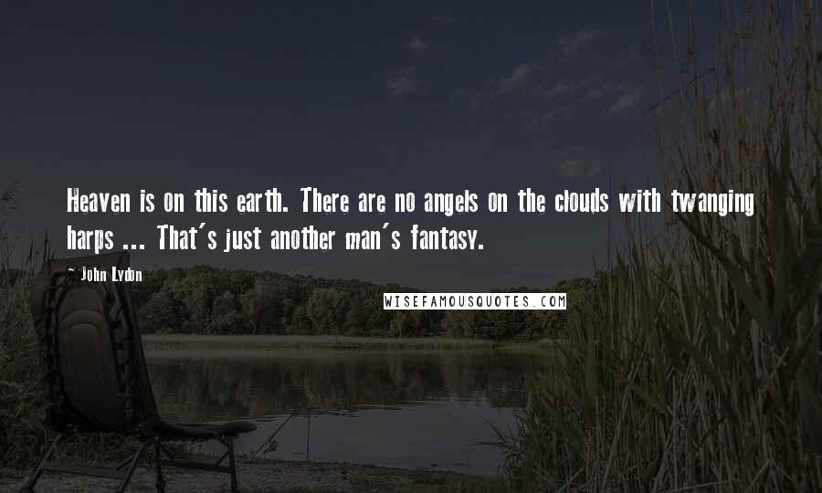 John Lydon Quotes: Heaven is on this earth. There are no angels on the clouds with twanging harps ... That's just another man's fantasy.