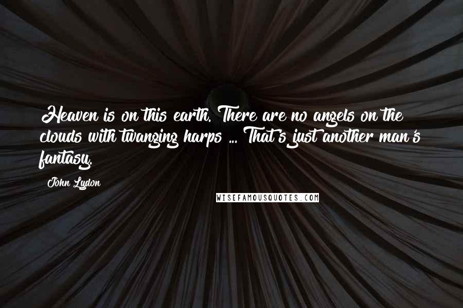 John Lydon Quotes: Heaven is on this earth. There are no angels on the clouds with twanging harps ... That's just another man's fantasy.