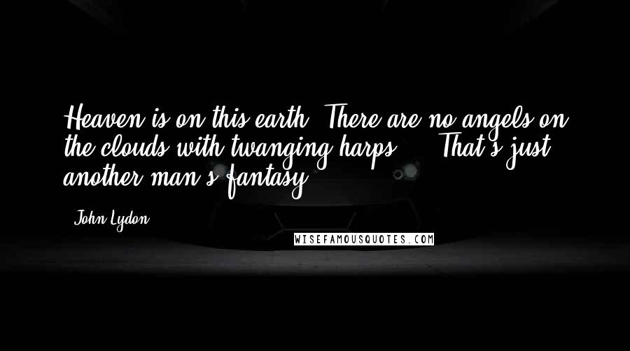 John Lydon Quotes: Heaven is on this earth. There are no angels on the clouds with twanging harps ... That's just another man's fantasy.