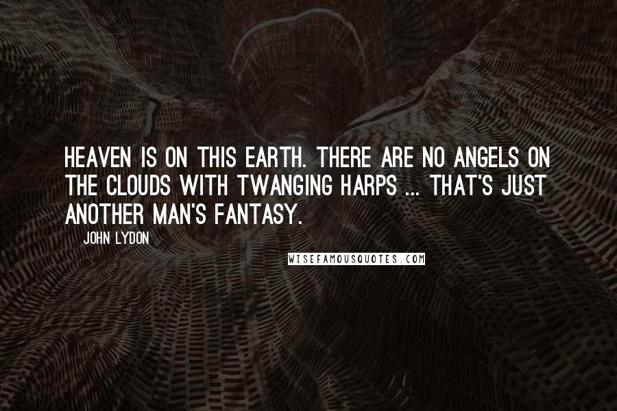 John Lydon Quotes: Heaven is on this earth. There are no angels on the clouds with twanging harps ... That's just another man's fantasy.
