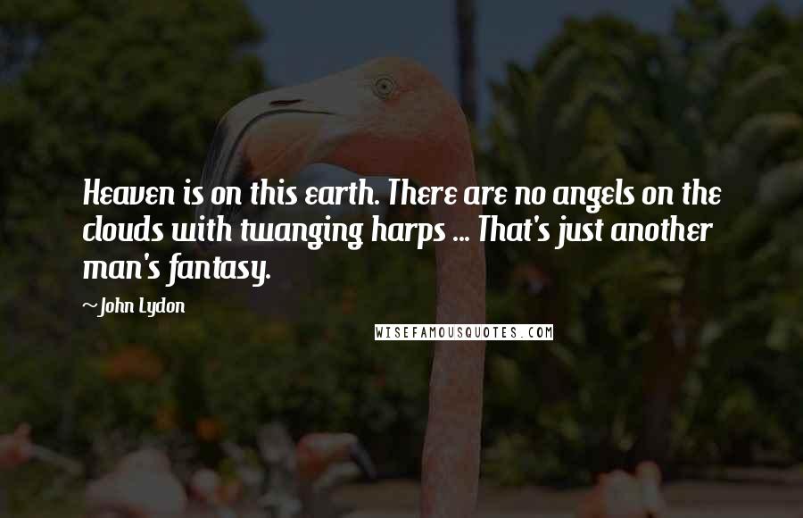 John Lydon Quotes: Heaven is on this earth. There are no angels on the clouds with twanging harps ... That's just another man's fantasy.