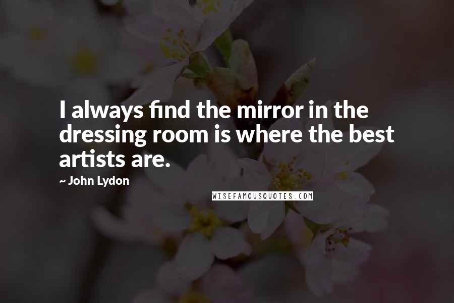 John Lydon Quotes: I always find the mirror in the dressing room is where the best artists are.