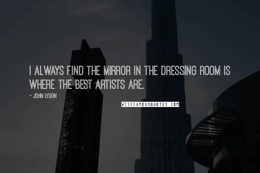 John Lydon Quotes: I always find the mirror in the dressing room is where the best artists are.