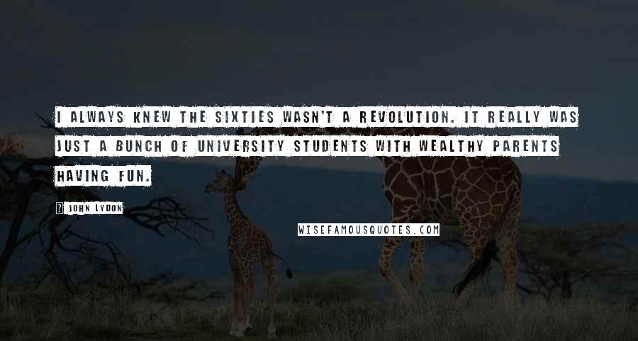 John Lydon Quotes: I always knew the Sixties wasn't a revolution. It really was just a bunch of university students with wealthy parents having fun.