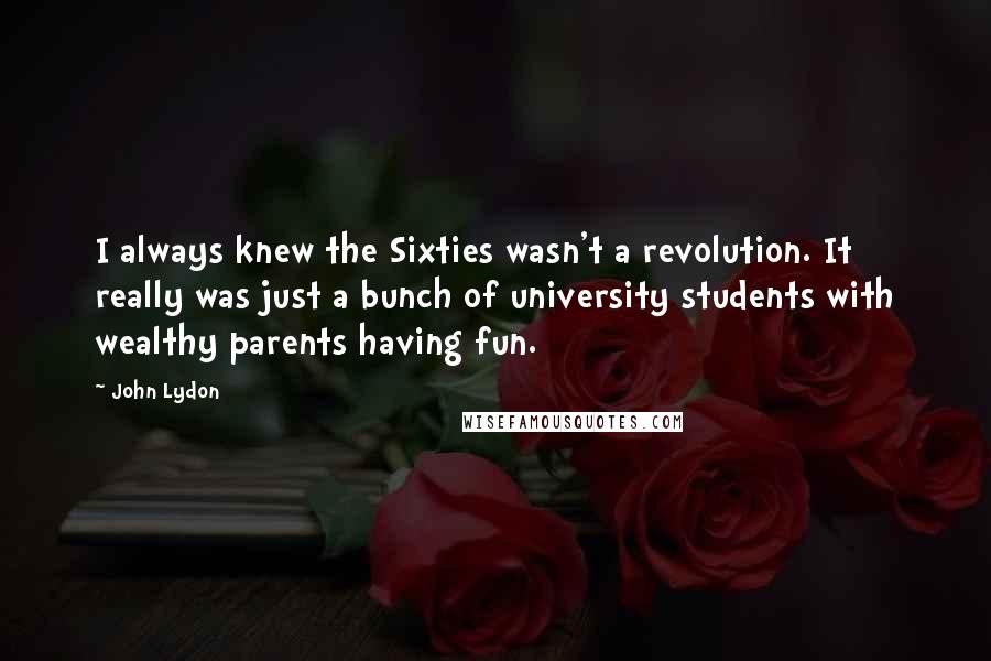 John Lydon Quotes: I always knew the Sixties wasn't a revolution. It really was just a bunch of university students with wealthy parents having fun.