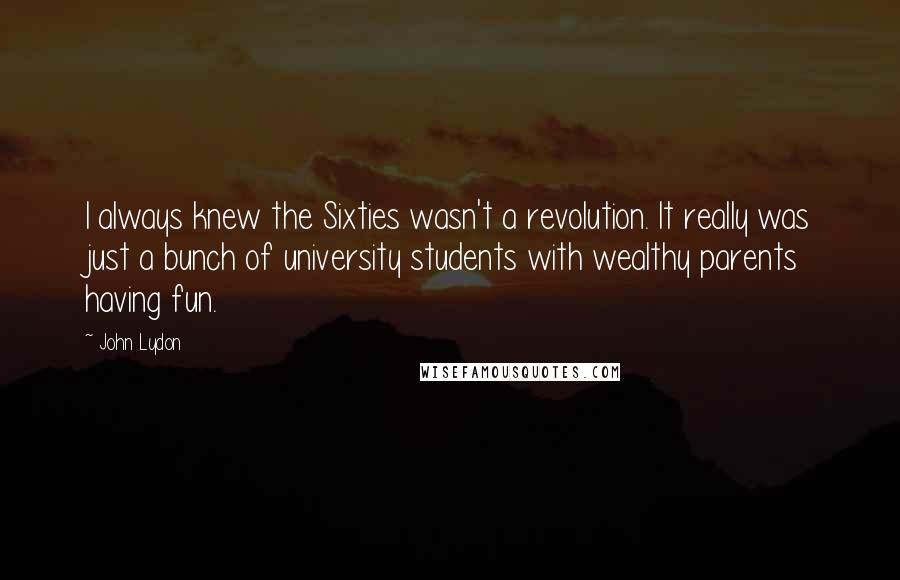 John Lydon Quotes: I always knew the Sixties wasn't a revolution. It really was just a bunch of university students with wealthy parents having fun.