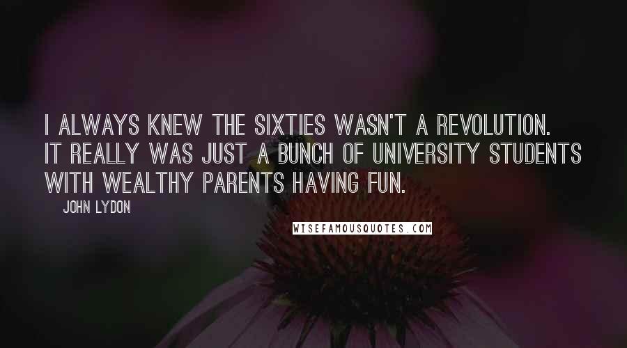 John Lydon Quotes: I always knew the Sixties wasn't a revolution. It really was just a bunch of university students with wealthy parents having fun.